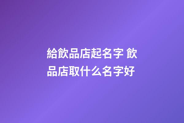 給飲品店起名字 飲品店取什么名字好-第1張-店鋪起名-玄機派